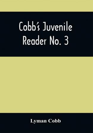 Cobb'S Juvenile Reader No. 3 : Containing Interesting Historical Moral And Instructive Reading Lessons Composed Of Words Of A Greater Number Of Syllables Than The Lessons In Nos. I And Ii And A Greater Variety Of Composition Both In Prose And Poetry Selected From The Writings Of The Best American And English Authors : To Which Are Prefixed Observations On The Principles Of Good Reading : Designed For The Use Of Larger Children In Families And Schools