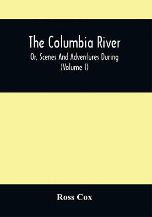 The Columbia River Or Scenes And Adventures During A Residence Of Six Years On The Western Side Of The Rocky Mountains Among Various Tribes Of Indians Hitherto Unknown : Together With A Journey Across The American Continent (Volume I)