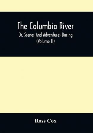 The Columbia River Or Scenes And Adventures During A Residence Of Six Years On The Western Side Of The Rocky Mountains Among Various Tribes Of Indians Hitherto Unknown : Together With A Journey Across The American Continent (Volume Ii)