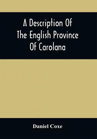 A Description Of The English Province Of Carolana : By The Spaniards Called Florida And By The French La Louisiane : As Also Of The Great And Famous River Meschacebe Or Mississippi The Five Vast Navigable Lakes Of Fresh Water And The Parts Adjacent : Together With An Account Of The Commodities Of The Growth And Production Of The Said Province : And A Preface Containing Some Considerations On The Consequences Of The French Making Settlements There