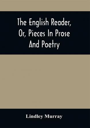 The English Reader Or Pieces In Prose And Poetry : Selected From The Best Writers : Designed To Assist Young Persons To Read With Propriety And Effect To Improve Their Language And Sentiments And To Inculcate Some Of The Most Important Principles Of Piety And Virtue : With A Few Preliminary Observations On The Principles Of Good Reading