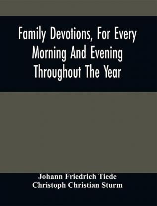 Family Devotions For Every Morning And Evening Throughout The Year. Translated From The German Of Sturm And Tiede 1618