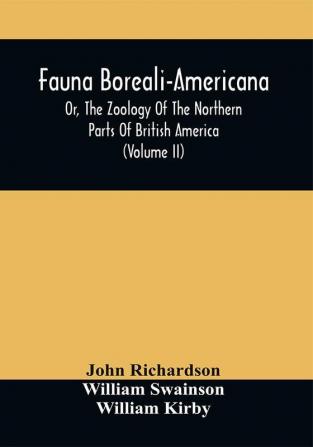 Fauna Boreali-Americana Or The Zoology Of The Northern Parts Of British America : Containing Descriptions Of The Objects Of Natural History Collected On The Late Northern Land Expeditions Under Command Of Captain Sir John Franklin R.N. (Volume Ii)