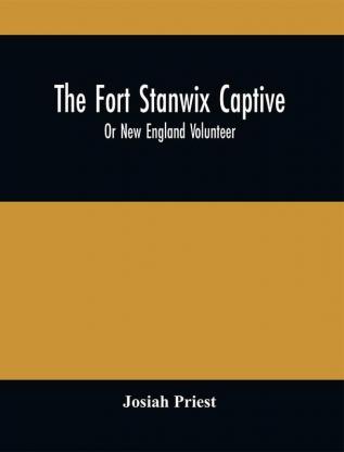 The Fort Stanwix Captive Or New England Volunteer Being The Extraordinary Life And Adventures Of Isaac Hubbell Among The Indians Of Canada And The West In The War Of The Revolution And The Story Of His Marriage With The Indian Princess Now First Published From The Lips Of The Hero Himself