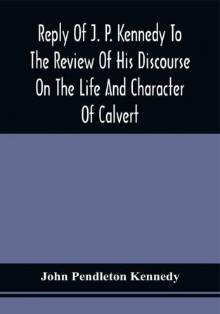 Reply Of J. P. Kennedy To The Review Of His Discourse On The Life And Character Of Calvert : Published In The United States Catholic Magazine April 1846