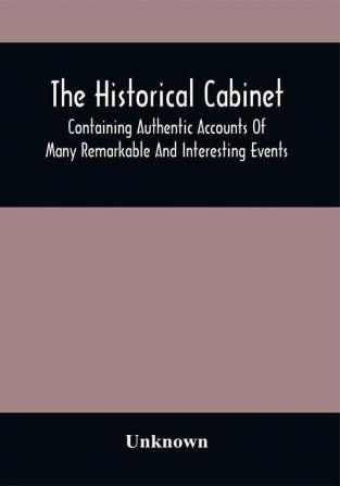 The Historical Cabinet; Containing Authentic Accounts Of Many Remarkable And Interesting Events Which Have Taken Place In Modern Times