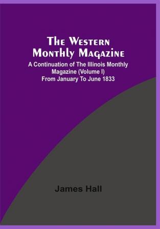 The Western Monthly Magazine A Continuation Of The Illinois Monthly Magazine (Volume I) From January To June 1833