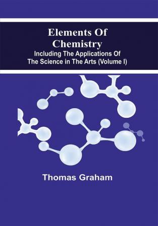 Elements Of Chemistry Including The Applications Of The Science In The Arts (Volume I)