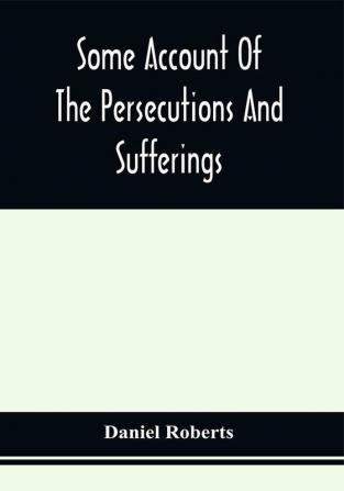 Some Account Of The Persecutions And Sufferings Of The People Called Quakers In The Seventeenth Century Exemplified In The Memoirs Of The Life Of John Roberts. 1665