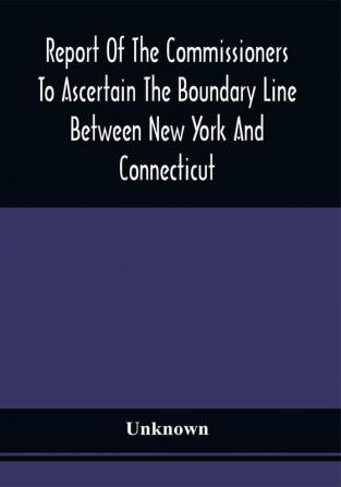 Report Of The Commissioners To Ascertain The Boundary Line Between New York And Connecticut : Transmitted To The Legislature January 18 1860