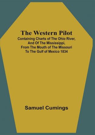 The Western Pilot : Containing Charts Of The Ohio River And Of The Mississippi From The Mouth Of The Missouri To The Gulf Of Mexico ; Accompanied With Directions For Navigating The Same And A Gazetteer Or Description Of The Towns On Their Banks Tributary Streams &C. ; Also A Variety Of Matter Interesting To Travelers And All Concerned In The Navigation Of Those Rivers 1834