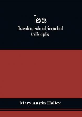 Texas : Observations Historical Geographical And Descriptive In A Series Of Letters ; Written During A Visit To Austin'S Colony With A View To Permanent Settlement In That Country In The Autumn Of 1831