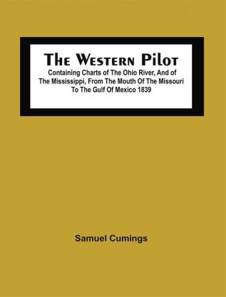 The Western Pilot : Containing Charts Of The Ohio River And Of The Mississippi From The Mouth Of The Missouri To The Gulf Of Mexico ; Accompanied With Directions For Navigating The Same And A Gazetteer Or Description Of The Towns On Their Banks Tributary Streams &C. ; Also A Variety Of Matter Interesting To Travellers And All Concerned In The Navigation Of Those Rivers 1839