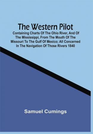 The Western Pilot : Containing Charts Of The Ohio River And Of The Mississippi From The Mouth Of The Missouri To The Gulf Of Mexico ; Accompanied With Directions For Navigating The Same And A Gazetteer Or Description Of The Towns On Their Banks Tributary Streams &C. ; Also A Variety Of Matter Interesting To Travelers And All Concerned In The Navigation Of Those Rivers 1840