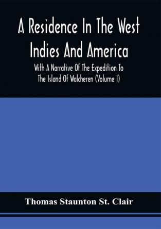 A Residence In The West Indies And America With A Narrative Of The Expedition To The Island Of Walcheren (Volume I)