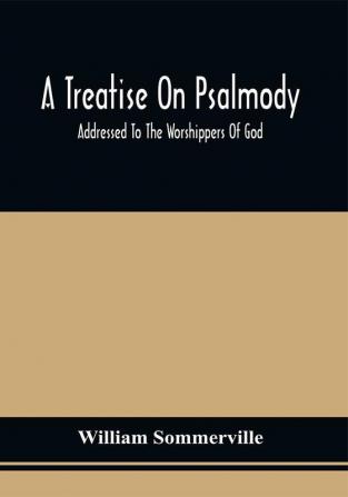 A Treatise On Psalmody; Addressed To The Worshippers Of God