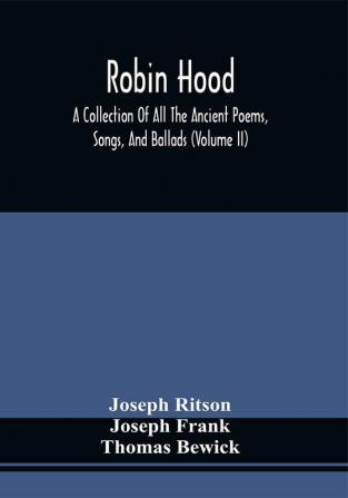 Robin Hood; A Collection Of All The Ancient Poems Songs And Ballads Now Extant Relative To That Celebrated English Outlaw ; To Which Are Prefixed Historical Anecdotes Of His Life (Volume Ii)