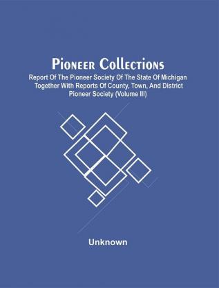 Pioneer Collections; Report Of The Pioneer Society Of The State Of Michigan Together With Reports Of County Town And District Pioneer Society (Volume Iii)