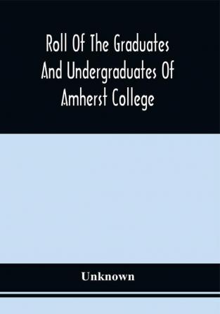 Roll Of The Graduates And Undergraduates Of Amherst College : Who Served In The Army Or Navy Of The United States During The War Of The Rebellion