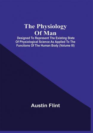 The Physiology Of Man; Designed To Represent The Existing State Of Physiological Science As Applied To The Functions Of The Human Body (Volume Iii)