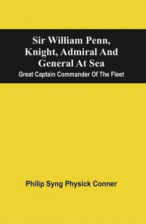 Sir William Penn Knight Admiral And General At Sea : Great Captain Commander Of The Fleet