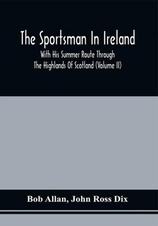 The Sportsman In Ireland : With His Summer Route Through The Highlands Of Scotland (Volume Ii)