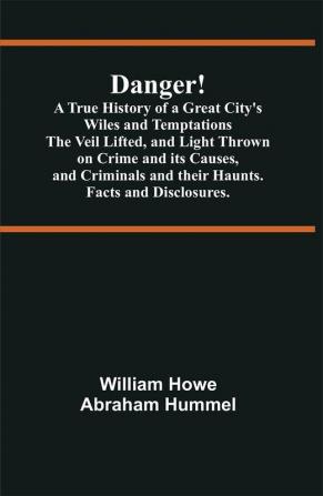 Danger! A True History of a Great City's Wiles and Temptations The Veil Lifted and Light Thrown on Crime and its Causesand Criminals and their Haunts. Facts and Disclosures.