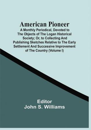 American Pioneer; A Monthly Periodical Devoted To The Objects Of The Logan Historical Society; Or To Collecting And Publishing Sketches Relative To The Early Settlement And Successive Improvement Of The Country (Volume I)