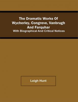 The Dramatic Works Of Wycherley Congreve Vanbrugh And Farquhar; With Biographical And Critical Notices