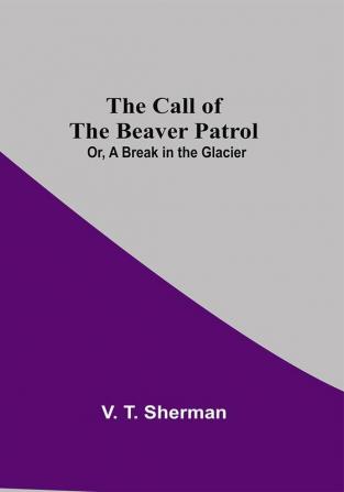 The Call of the Beaver Patrol; Or A Break in the Glacier