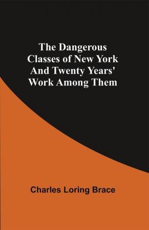 The Dangerous Classes of New York And Twenty Years' Work Among Them