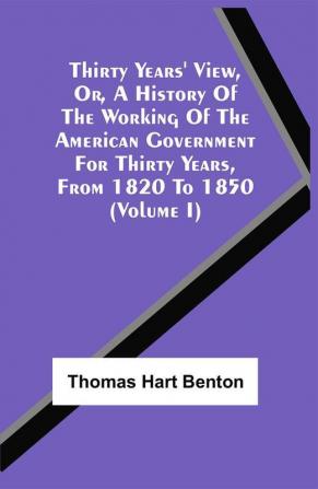 Thirty Years' View Or A History Of The Working Of The American Government For Thirty Years From 1820 To 1850 (Volume I)