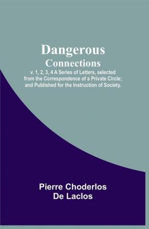 Dangerous Connections v. 1 2 3 4 A Series of Letters selected from the Correspondence of a Private Circle; and Published for the Instruction of Society.