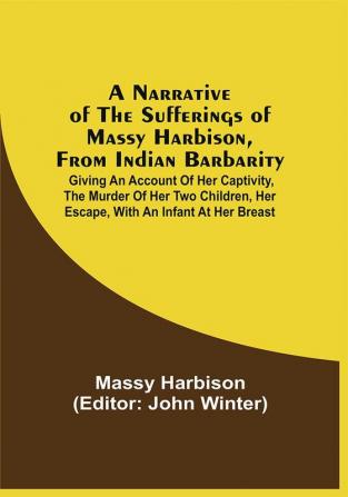 A Narrative Of The Sufferings Of Massy Harbison From Indian Barbarity : Giving An Account Of Her Captivity The Murder Of Her Two Children Her Escape With An Infant At Her Breast