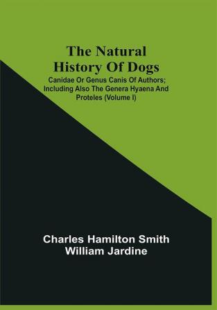 The Natural History Of Dogs : Canidae Or Genus Canis Of Authors ; Including Also The Genera Hyaena And Proteles (Volume I)