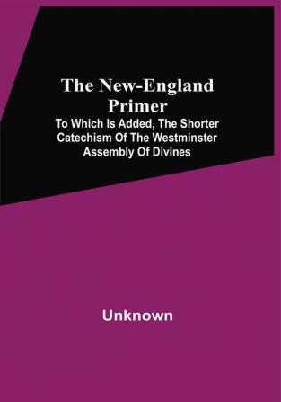 The New-England Primer : To Which Is Added The Shorter Catechism Of The Westminster Assembly Of Divines