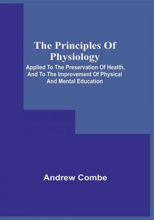 The Principles Of Physiology; Applied To The Preservation Of Health And To The Improvement Of Physical And Mental Education