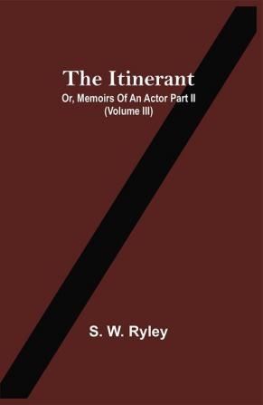 The Itinerant; Or Memoirs Of An Actor Part Ii. (Volume Iii)