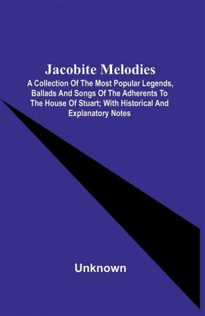 Jacobite Melodies : A Collection Of The Most Popular Legends Ballads And Songs Of The Adherents To The House Of Stuart ; With Historical And Explanatory Notes