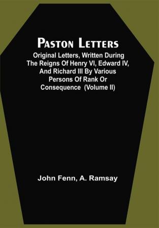 Paston Letters; Original Letters Written During The Reigns Of Henry Vi Edward Iv And Richard Iii By Various Persons Of Rank Or Consequence ; Containing Many Curious Anecdotes Relative To That Period Of Our History ; With Notes Historical And Explanatory ; And Authenticated By Engravings Of Autographs And Seals (Volume Ii)