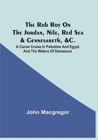 The Rob Roy On The Jordan Nile Red Sea & Gennesareth &C. : A Canoe Cruise In Palestine And Egypt And The Waters Of Damascus