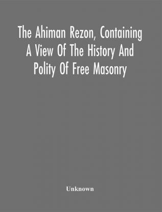 The Ahiman Rezon Containing A View Of The History And Polity Of Free Masonry : Together With The Rules And Regulations Of The Grand Lodge And Of The Grand Holy Royal Arch Chapter Of Pennsylvania Comp. For The Grand Lodge