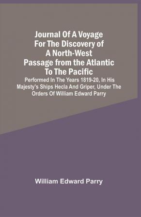 Journal Of A Voyage For The Discovery Of A North-West Passage From The Atlantic To The Pacific : Performed In The Years 1819-20 In His Majesty'S Ships Hecla And Griper Under The Orders Of William Edward Parry ; With An Appendix Containing The Scientific And Other Observations