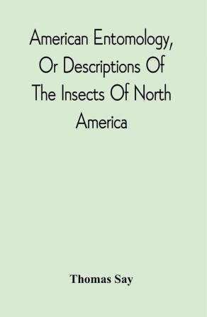 American Entomology Or Descriptions Of The Insects Of North America : Illustrated By Coloured Figures From Original Drawings Executed From Nature