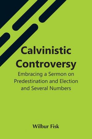 Calvinistic Controversy: Embracing A Sermon On Predestination And Election And Several Numbers Formally Published In The Christian Advocate And Journal.