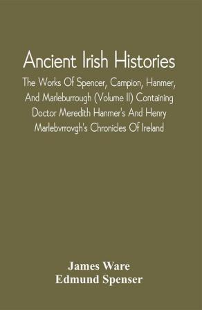 Ancient Irish Histories : The Works Of Spencer Campion Hanmer And Marleburrough (Volume Ii) Containing Doctor Meredith Hanmer'S And Henry Marlebvrrovgh'S Chronicles Of Ireland