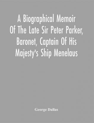 A Biographical Memoir Of The Late Sir Peter Parker Baronet Captain Of His Majesty'S Ship Menelaus Of 38 Guns Killed In Action While Storming The American Camp At Bellair Near Baltimore On The Thirty-First Of August 1814