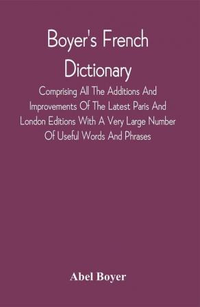 Boyer'S French Dictionary : Comprising All The Additions And Improvements Of The Latest Paris And London Editions With A Very Large Number Of Useful Words And Phrases Now First Selected From The Modern Dictionaries Of Boiste Wailly Catineau And Others : With The Pronunciation Of Each Word According To The Dictionary Of The Abbé Tardy : To Which Are Prefixed Rules For The Pronunciation Of French Vowels Diphthongs And Final Consonants Chiefly Collected From The Prosody Of The Abbé D'Olivet With A Table Of French Verbs &C