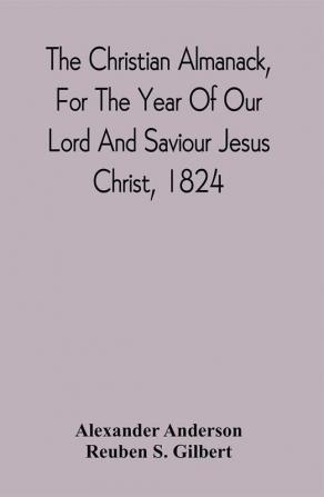 The Christian Almanack For The Year Of Our Lord And Saviour Jesus Christ 1824 : Being Bissextile Or Leap Year And The Forty-Eighth Of The Independence Of The United States