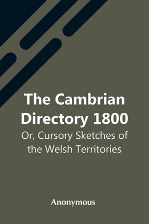 The Cambrian Directory 1800; Or Cursory Sketches Of The Welsh Territories.